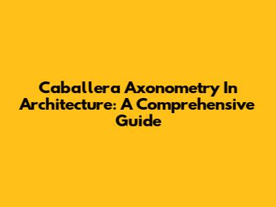 Caballera Axonometry In Architecture: A Comprehensive Guide