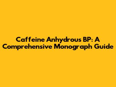 Caffeine Anhydrous BP: A Comprehensive Monograph Guide