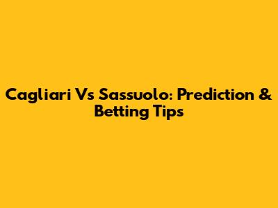 Cagliari Vs Sassuolo: Prediction & Betting Tips