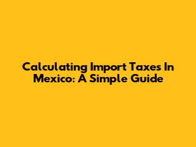 Calculating Import Taxes In Mexico: A Simple Guide