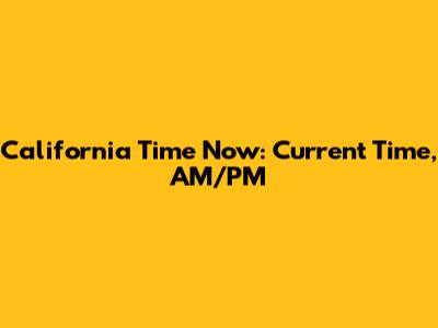 California Time Now: Current Time, AM/PM