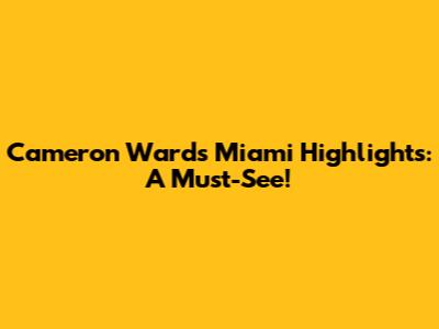 Cameron Ward's Miami Highlights: A Must-See!