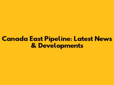 Canada East Pipeline: Latest News & Developments
