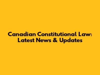 Canadian Constitutional Law: Latest News & Updates