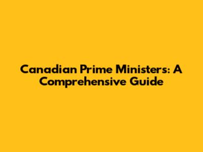 Canadian Prime Ministers: A Comprehensive Guide