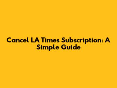 Cancel LA Times Subscription: A Simple Guide