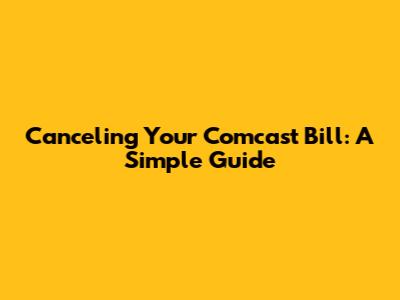 Canceling Your Comcast Bill: A Simple Guide