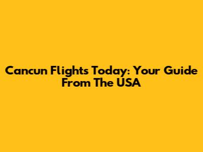 Cancun Flights Today: Your Guide From The USA