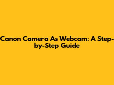 Canon Camera As Webcam: A Step-by-Step Guide