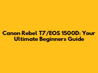 Canon Rebel T7/EOS 1500D: Your Ultimate Beginner's Guide