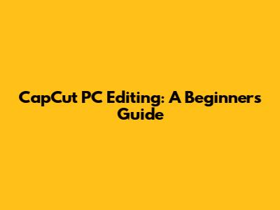 CapCut PC Editing: A Beginner's Guide