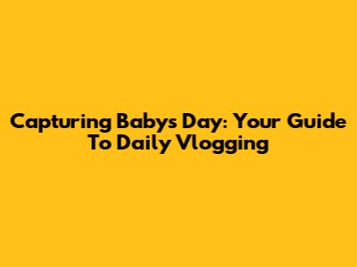 Capturing Baby's Day: Your Guide To Daily Vlogging