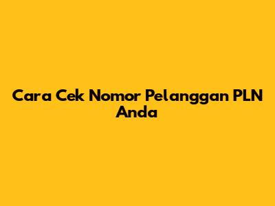 Cara Cek Nomor Pelanggan PLN Anda