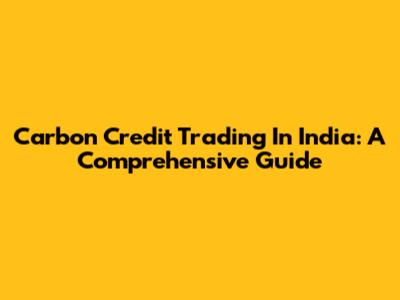 Carbon Credit Trading In India: A Comprehensive Guide
