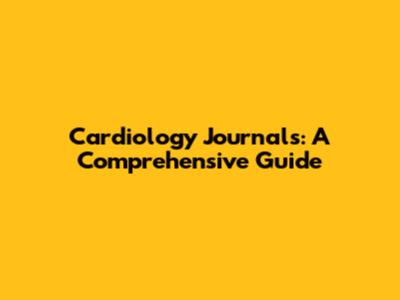 Cardiology Journals: A Comprehensive Guide