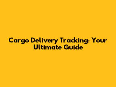 Cargo Delivery Tracking: Your Ultimate Guide