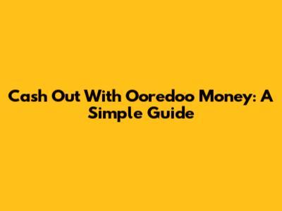 Cash Out With Ooredoo Money: A Simple Guide