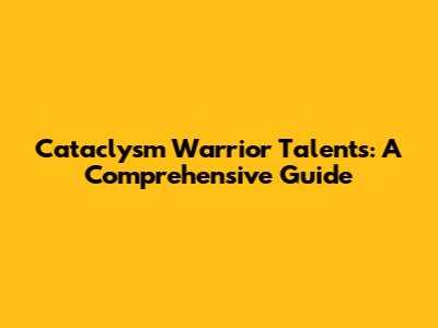 Cataclysm Warrior Talents: A Comprehensive Guide