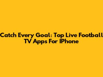 Catch Every Goal: Top Live Football TV Apps For IPhone