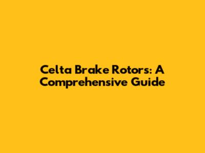 Celta Brake Rotors: A Comprehensive Guide