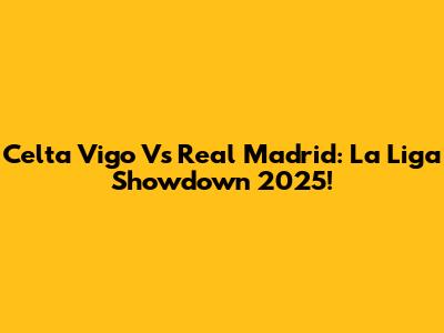 Celta Vigo Vs Real Madrid: La Liga Showdown 2025!