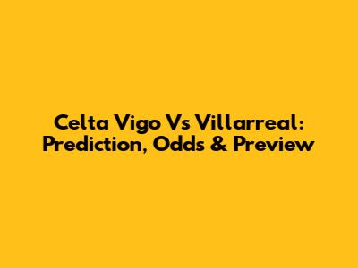 Celta Vigo Vs Villarreal: Prediction, Odds & Preview