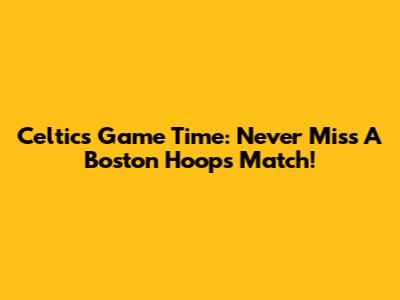 Celtics Game Time: Never Miss A Boston Hoops Match!