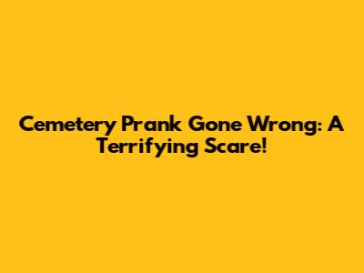 Cemetery Prank Gone Wrong: A Terrifying Scare!