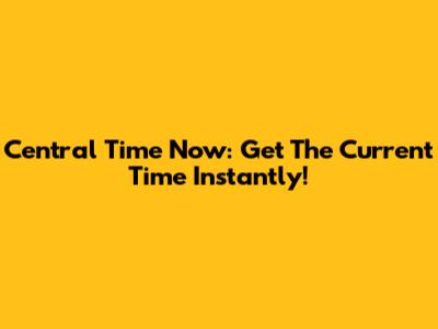 Central Time Now: Get The Current Time Instantly!