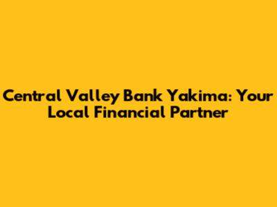 Central Valley Bank Yakima: Your Local Financial Partner