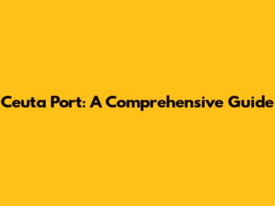 Ceuta Port: A Comprehensive Guide