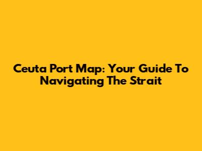 Ceuta Port Map: Your Guide To Navigating The Strait
