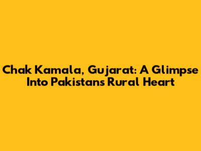 Chak Kamala, Gujarat: A Glimpse Into Pakistan's Rural Heart