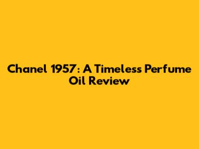 Chanel 1957: A Timeless Perfume Oil Review