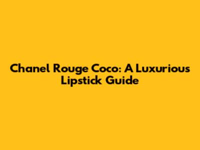Chanel Rouge Coco: A Luxurious Lipstick Guide