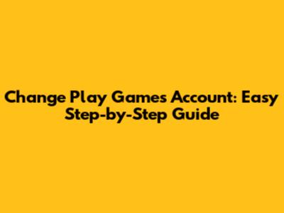 Change Play Games Account: Easy Step-by-Step Guide