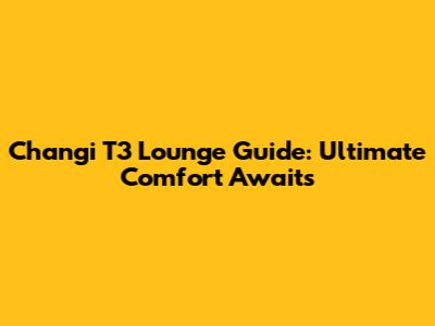 Changi T3 Lounge Guide: Ultimate Comfort Awaits