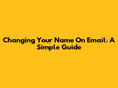 Changing Your Name On Email: A Simple Guide