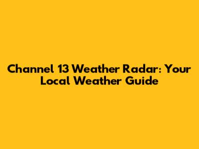 Channel 13 Weather Radar: Your Local Weather Guide