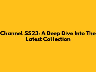 Channel SS23: A Deep Dive Into The Latest Collection