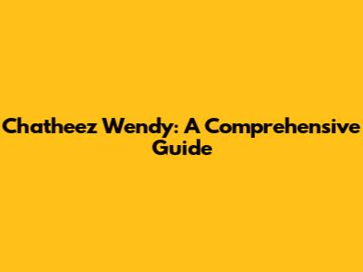 Chatheez Wendy: A Comprehensive Guide