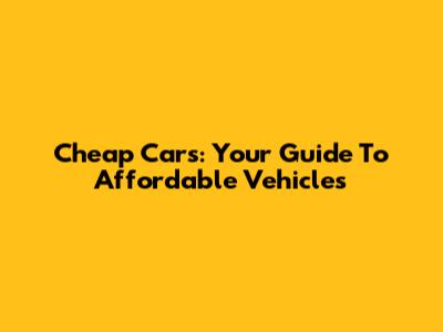 Cheap Cars: Your Guide To Affordable Vehicles