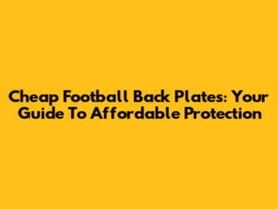 Cheap Football Back Plates: Your Guide To Affordable Protection