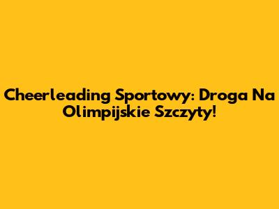 Cheerleading Sportowy: Droga Na Olimpijskie Szczyty!