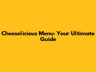 Cheeselicious Menu: Your Ultimate Guide
