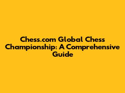 Chess.com Global Chess Championship: A Comprehensive Guide