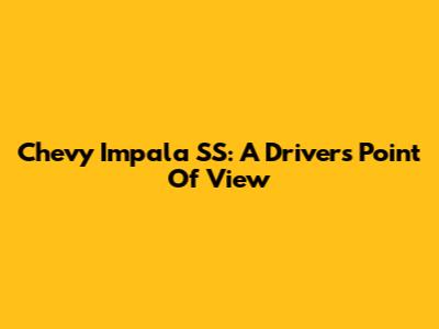 Chevy Impala SS: A Driver's Point Of View