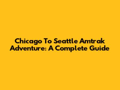 Chicago To Seattle Amtrak Adventure: A Complete Guide