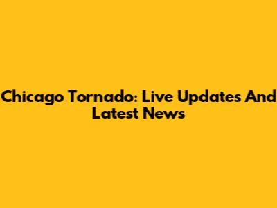 Chicago Tornado: Live Updates And Latest News