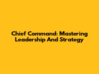 Chief Command: Mastering Leadership And Strategy